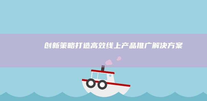 创新策略：打造高效线上产品推广解决方案