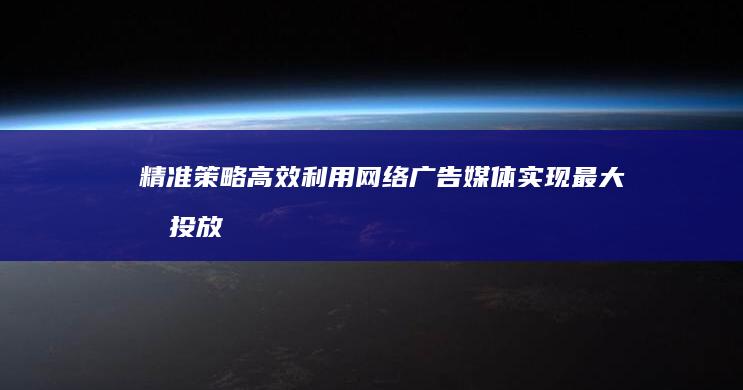 精准策略：高效利用网络广告媒体实现最大化投放效果